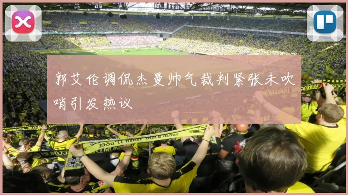 郭艾伦调侃杰曼帅气裁判紧张未吹哨引发热议