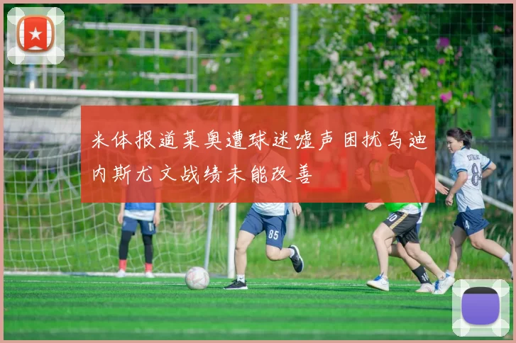 米体报道莱奥遭球迷嘘声困扰乌迪内斯尤文战绩未能改善