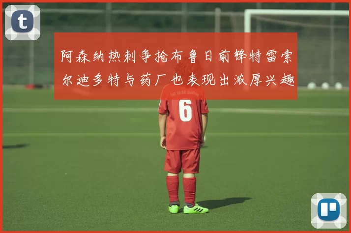 阿森纳热刺争抢布鲁日前锋特雷索尔迪多特与药厂也表现出浓厚兴趣
