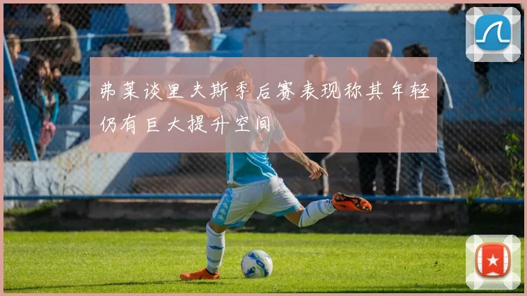 弗莱谈里夫斯季后赛表现称其年轻仍有巨大提升空间