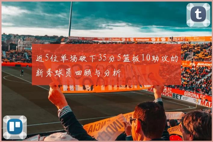近5位单场砍下35分5篮板10助攻的新秀球员回顾与分析