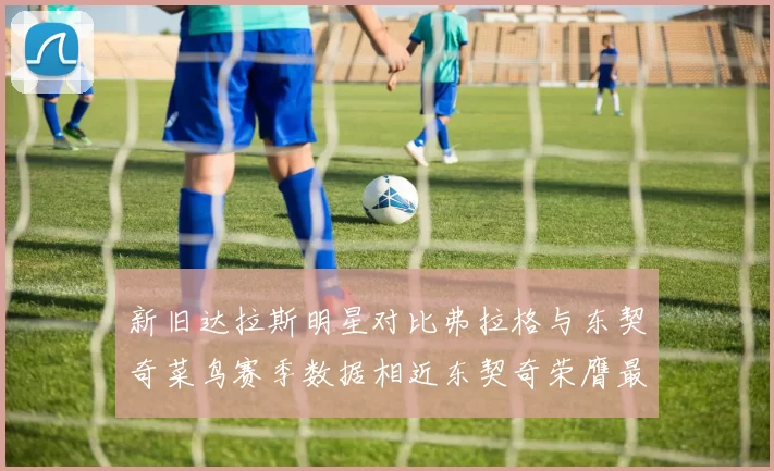 新旧达拉斯明星对比弗拉格与东契奇菜鸟赛季数据相近东契奇荣膺最佳新秀