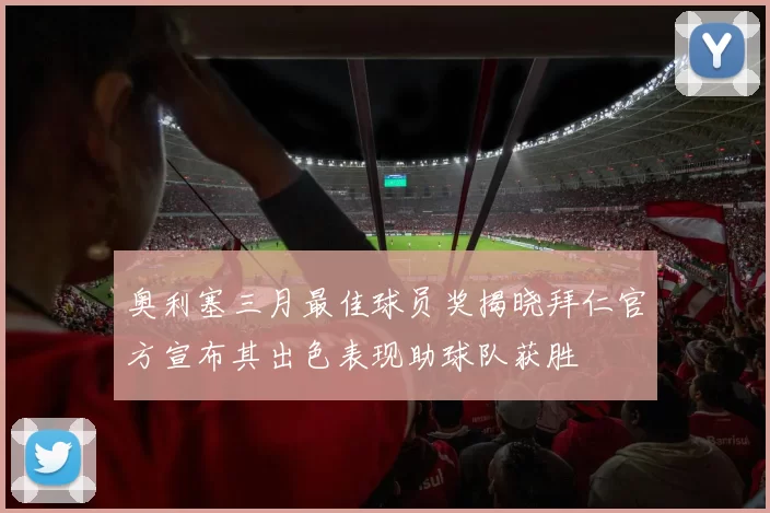 奥利塞三月最佳球员奖揭晓拜仁官方宣布其出色表现助球队获胜