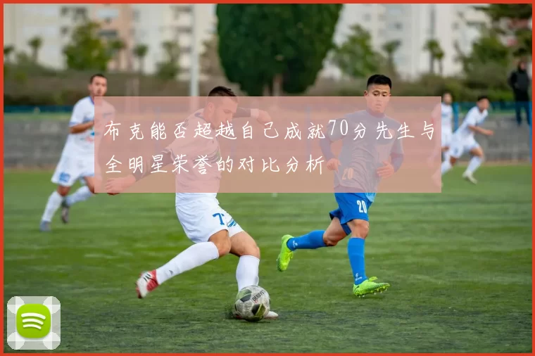 布克能否超越自己成就70分先生与全明星荣誉的对比分析
