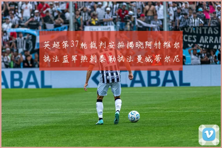 英超第37轮裁判安排揭晓阿特维尔执法蓝军热刺泰勒执法曼城蒂尔尼执法枪手