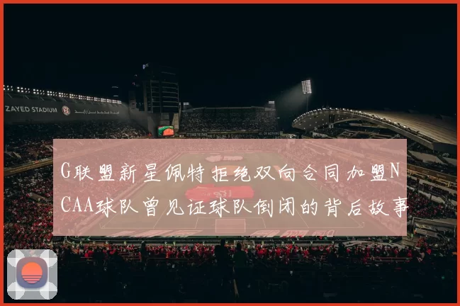 G联盟新星佩特拒绝双向合同加盟NCAA球队曾见证球队倒闭的背后故事