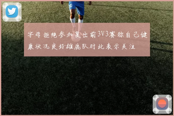 字母拒绝参加复出前3V3赛称自己健康状况良好雄鹿队对此表示关注