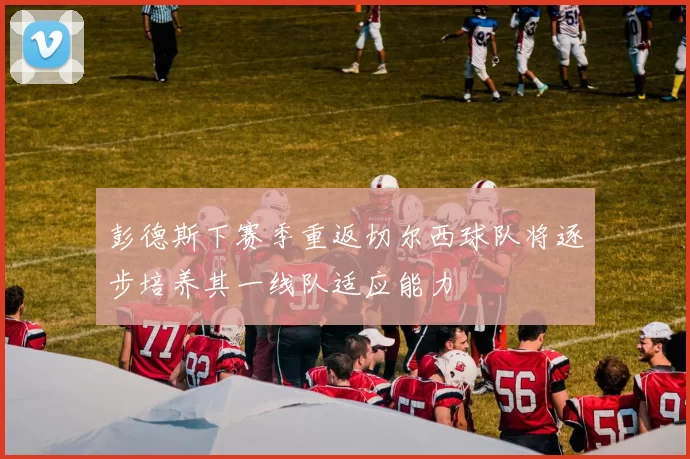 彭德斯下赛季重返切尔西球队将逐步培养其一线队适应能力