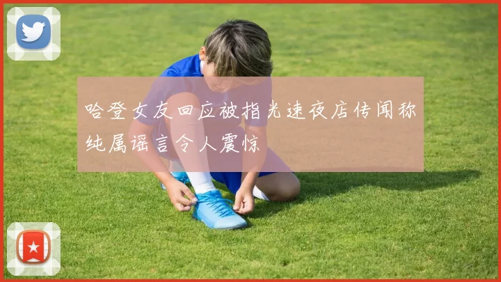 哈登女友回应被指光速夜店传闻称纯属谣言令人震惊