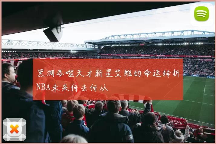 黑洞吞噬天才新星艾维的命运转折NBA未来何去何从