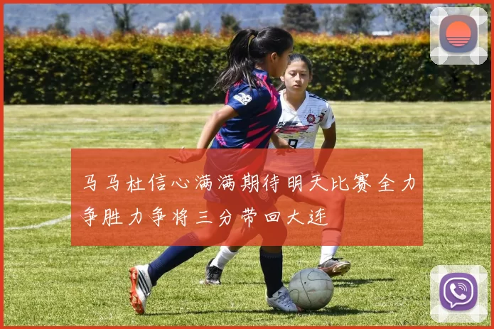 马马杜信心满满期待明天比赛全力争胜力争将三分带回大连